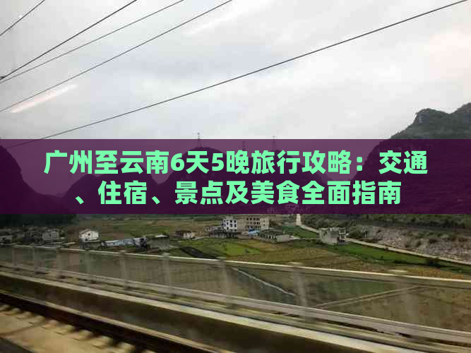 广州至云南6天5晚旅行攻略：交通、住宿、景点及美食全面指南