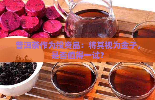 普洱茶作为投资品：将其视为金子，是否值得一试？