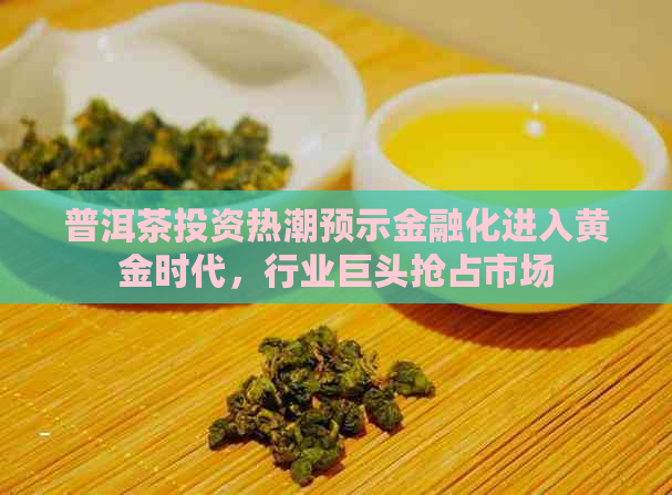 普洱茶投资热潮预示金融化进入黄金时代，行业巨头抢占市场