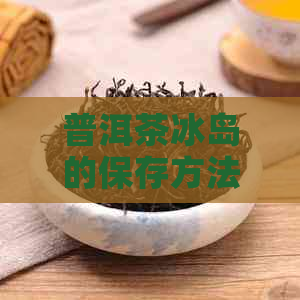 普洱茶冰岛的保存方法：从选购到饮用的全方位指南