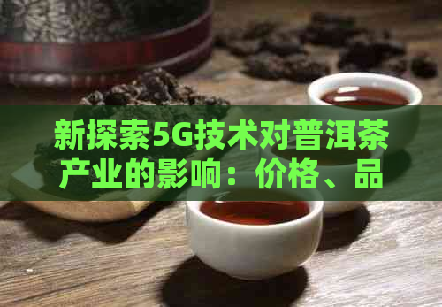 新探索5G技术对普洱茶产业的影响：价格、品质及市场前景展望