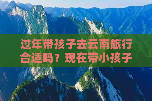 过年带孩子去云南旅行合适吗？现在带小孩子去云南合适吗？