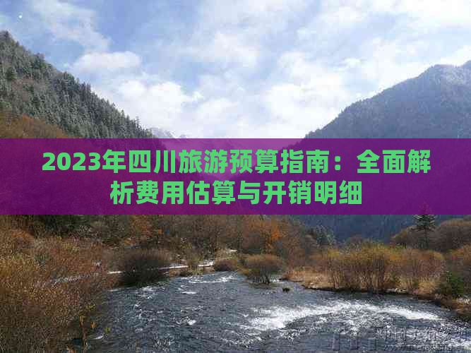 2023年四川旅游预算指南：全面解析费用估算与开销明细