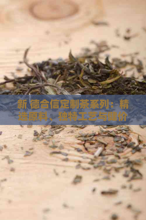 新 德合信定制茶系列：精选原料、独特工艺与健价值一览