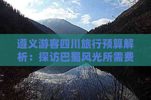 遵义游客四川旅行预算解析：探访巴蜀风光所需费用指南