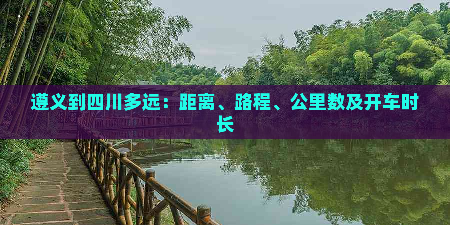 遵义到四川多远：距离、路程、公里数及开车时长