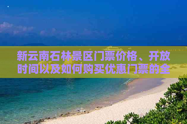 新云南石林景区门票价格、开放时间以及如何购买优惠门票的全指南