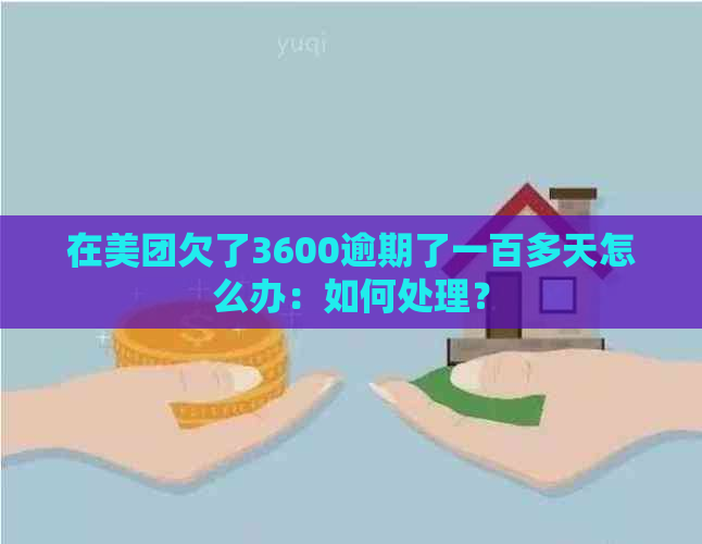 在美团欠了3600逾期了一百多天怎么办：如何处理？