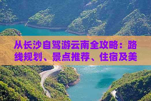 从长沙自驾游云南全攻略：路线规划、景点推荐、住宿及美食详细指南