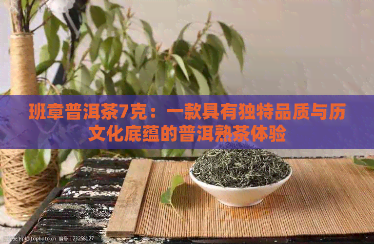 班章普洱茶7克：一款具有独特品质与历文化底蕴的普洱熟茶体验