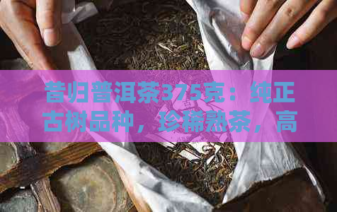 昔归普洱茶375克：纯正古树品种，珍稀熟茶，高品质茶叶，现价优中