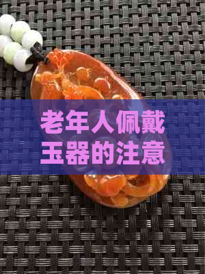 老年人佩戴玉器的注意事项与禁忌：了解这些，确保健康与美观共存