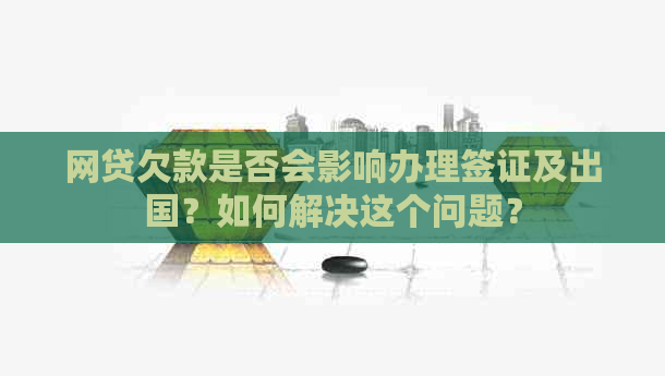 网贷欠款是否会影响办理签证及出国？如何解决这个问题？