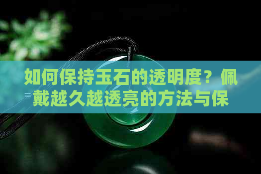 如何保持玉石的透明度？佩戴越久越透亮的方法与保养技巧