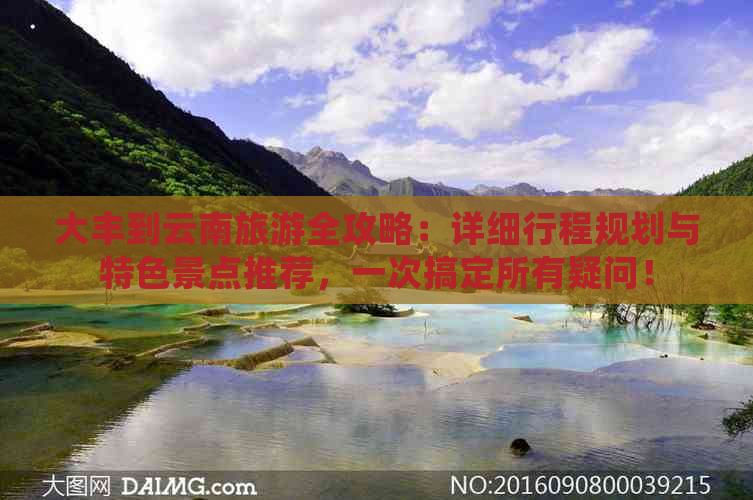 大丰到云南旅游全攻略：详细行程规划与特色景点推荐，一次搞定所有疑问！