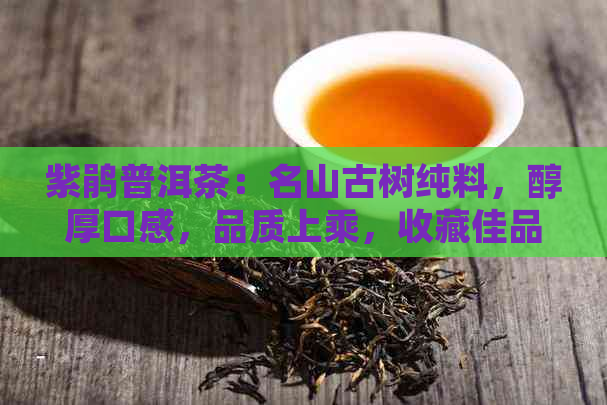 紫鹃普洱茶：名山古树纯料，醇厚口感，品质上乘，收藏佳品