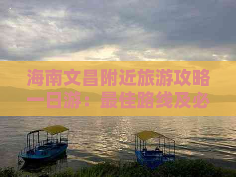 海南文昌附近旅游攻略一日游：更佳路线及必游景点推荐