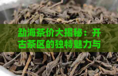 勐海茶价大揭秘：开古茶区的独特魅力与市场走势分析