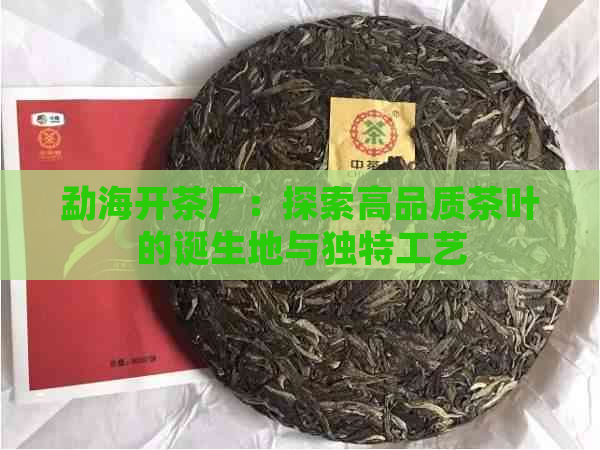 勐海开茶厂：探索高品质茶叶的诞生地与独特工艺