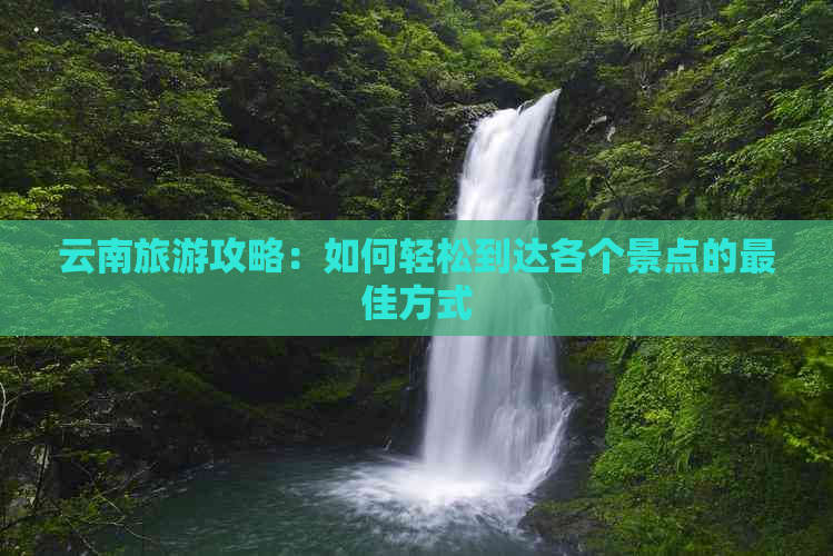 云南旅游攻略：如何轻松到达各个景点的更佳方式