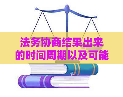 法务协商结果出来的时间周期以及可能的期原因，法务协商过程全面解答