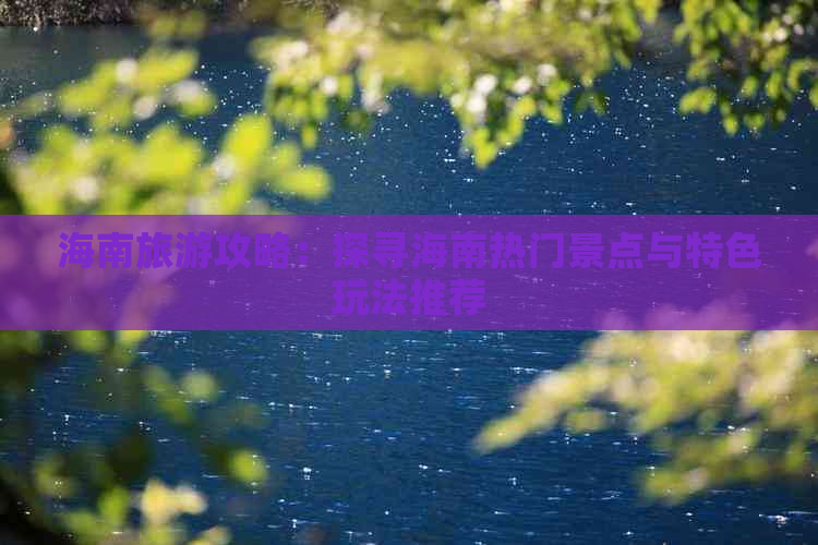 海南旅游攻略：探寻海南热门景点与特色玩法推荐