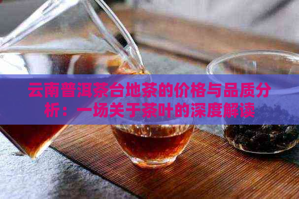 云南普洱茶台地茶的价格与品质分析：一场关于茶叶的深度解读