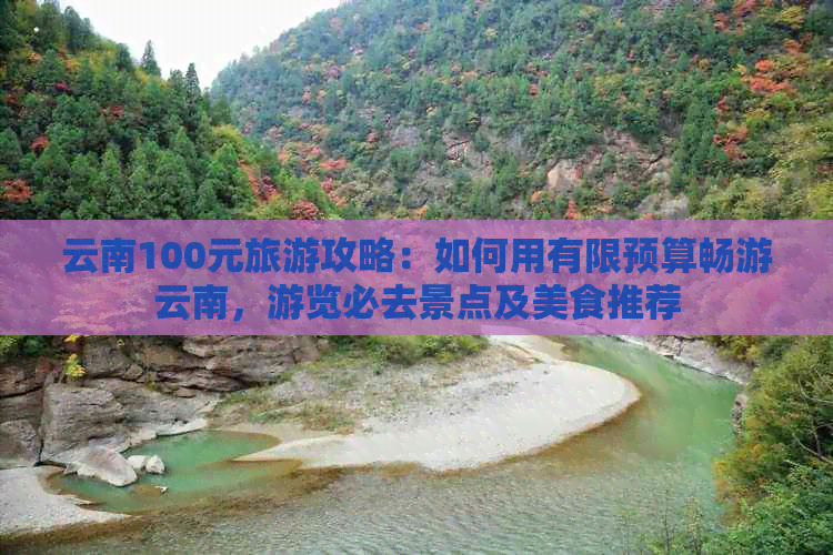 云南100元旅游攻略：如何用有限预算畅游云南，游览必去景点及美食推荐