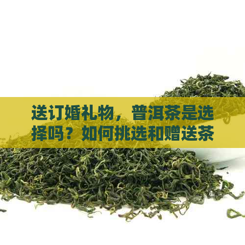 送订婚礼物，普洱茶是选择吗？如何挑选和赠送茶叶礼品？