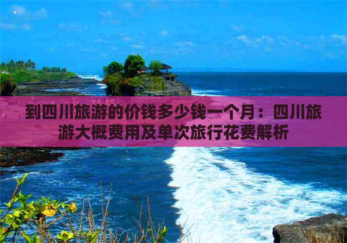 到四川旅游的价钱多少钱一个月：四川旅游大概费用及单次旅行花费解析