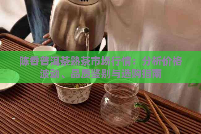 陈香普洱茶熟茶市场行情：分析价格波动、品质鉴别与选购指南