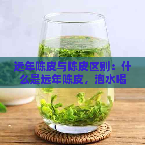 远年陈皮与陈皮区别：什么是远年陈皮，泡水喝的功效及注意事项