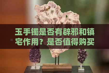 玉手镯是否有辟邪和镇宅作用？是否值得购买并佩戴？