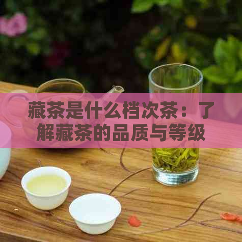 藏茶是什么档次茶：了解藏茶的品质与等级