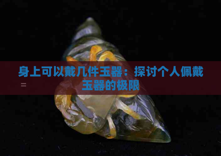 身上可以戴几件玉器：探讨个人佩戴玉器的极限