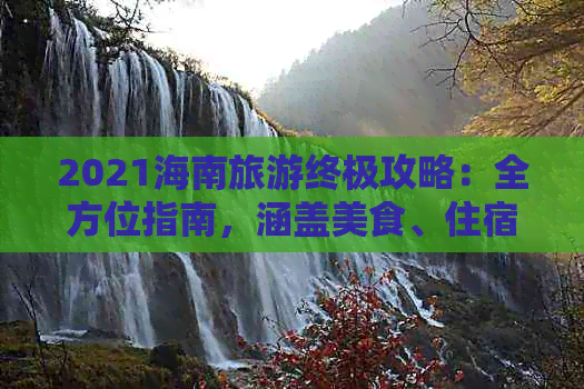 2021海南旅游终极攻略：全方位指南，涵盖美食、住宿、景点及行程规划