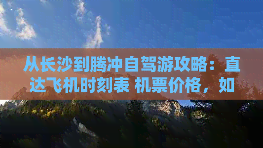 从长沙到腾冲自驾游攻略：直达飞机时刻表 机票价格，如何前往腾冲？