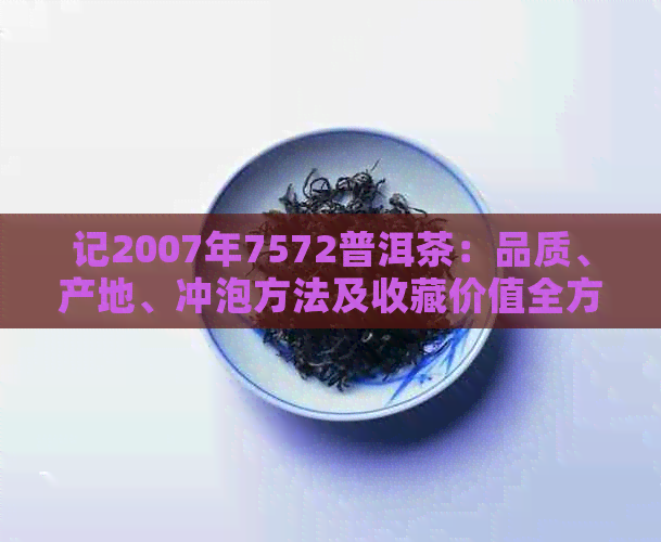 记2007年7572普洱茶：品质、产地、冲泡方法及收藏价值全方位解析