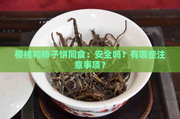 樱桃和柿子饼同食：安全吗？有哪些注意事项？