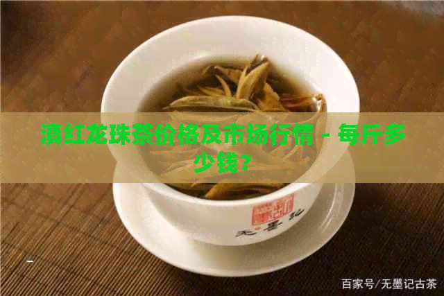 滇红龙珠茶价格及市场行情 - 每斤多少钱？