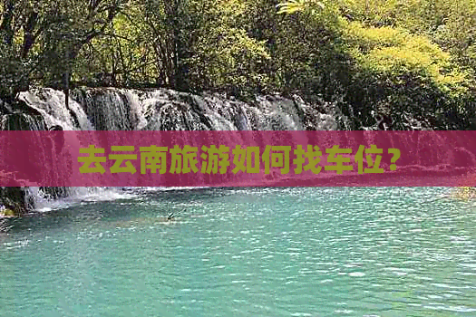 去云南旅游如何找车位？