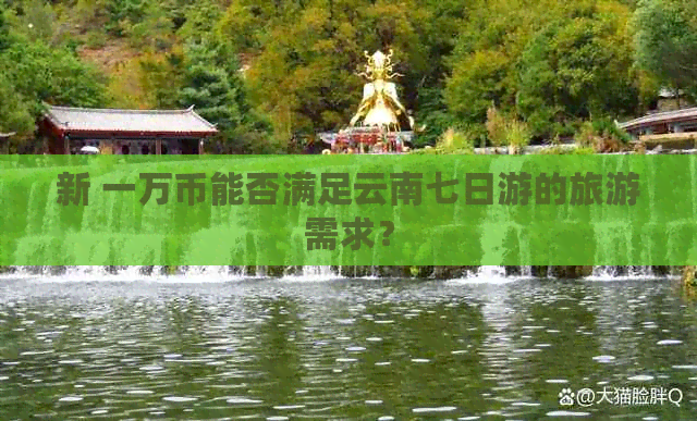 新 一万币能否满足云南七日游的旅游需求？