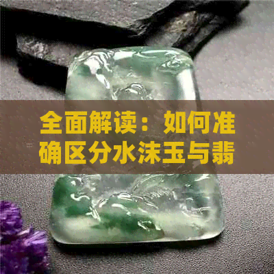 全面解读：如何准确区分水沫玉与翡翠，从材质、颜色到鉴别方法一应俱全！