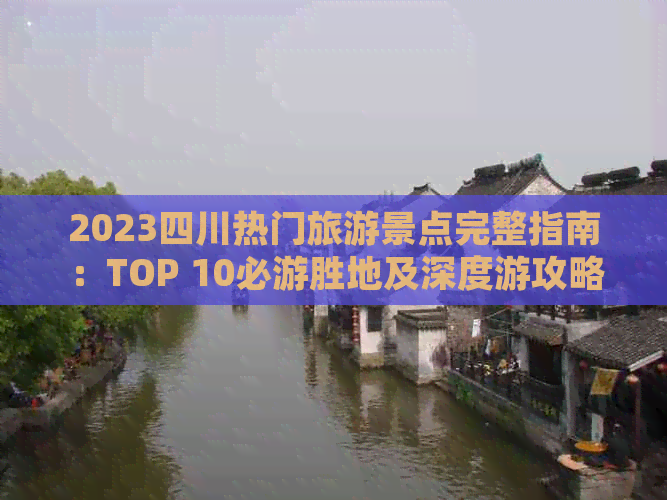 2023四川热门旅游景点完整指南：TOP 10必游胜地及深度游攻略