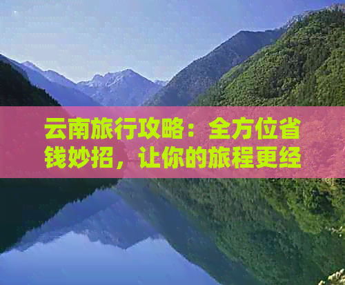 云南旅行攻略：全方位省钱妙招，让你的旅程更经济实惠