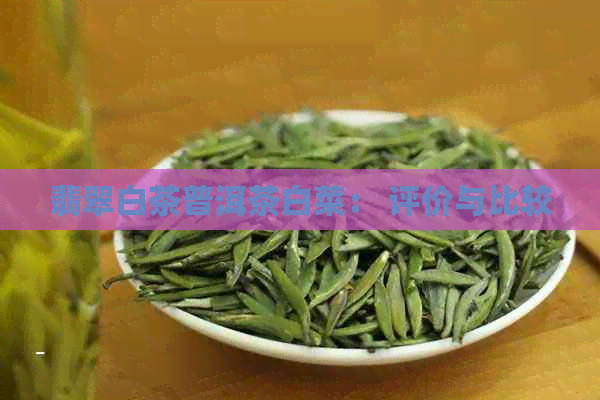 翡翠白茶普洱茶白菜： 评价与比较