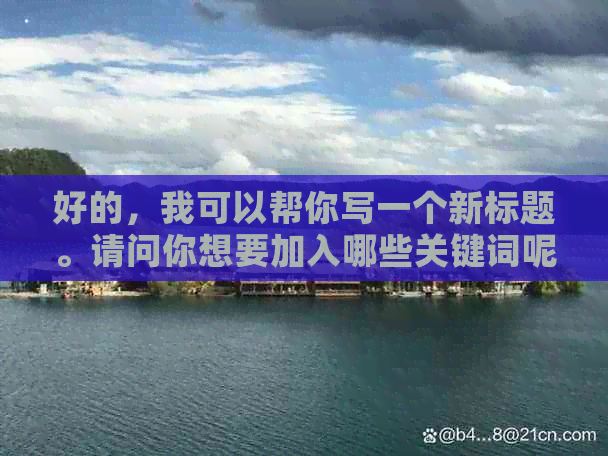 好的，我可以帮你写一个新标题。请问你想要加入哪些关键词呢？-制作标题的关键词有哪些渠道