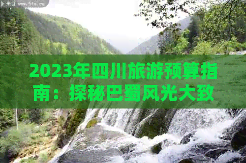 2023年四川旅游预算指南：探秘巴蜀风光大致花费解析