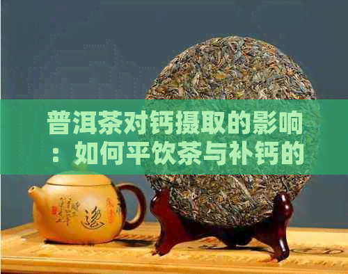 普洱茶对钙摄取的影响：如何平饮茶与补钙的需求？