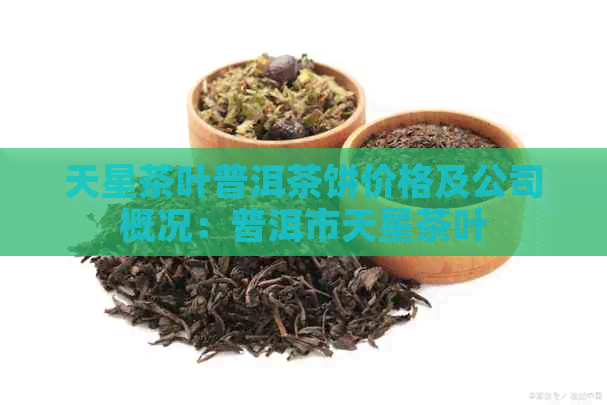 天星茶叶普洱茶饼价格及公司概况：普洱市天星茶叶